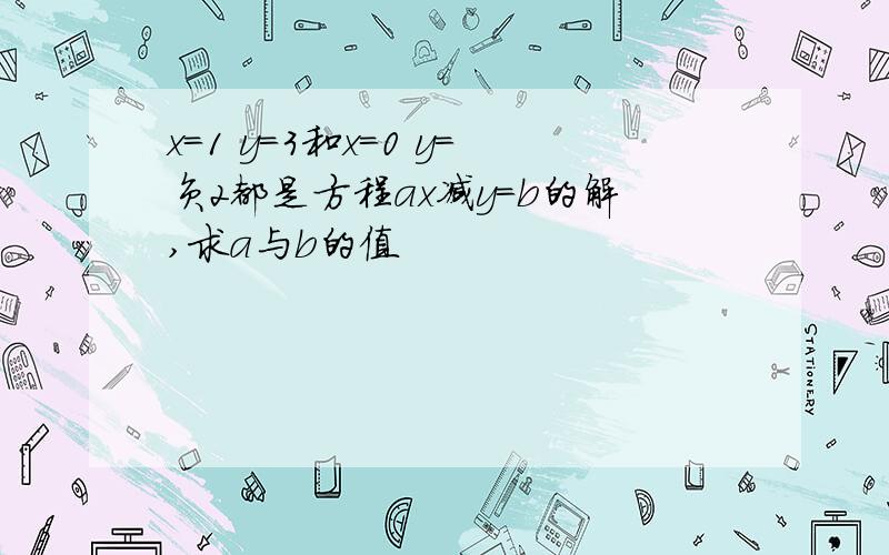 x=1 y=3和x=0 y=负2都是方程ax减y=b的解,求a与b的值