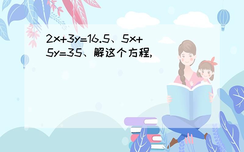 2x+3y=16.5、5x+5y=35、解这个方程,