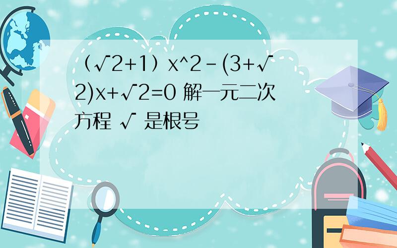 （√2+1）x^2-(3+√2)x+√2=0 解一元二次方程 √ 是根号