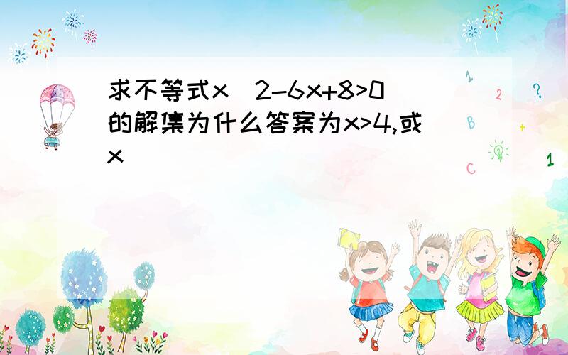 求不等式x^2-6x+8>0的解集为什么答案为x>4,或x