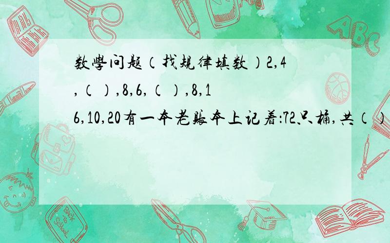 数学问题（找规律填数）2,4,（）,8,6,（）,8,16,10,20有一本老账本上记着：72只桶,共（）67.9（）元,其中（）处是被虫蛀掉的数字,请把这笔账补上.