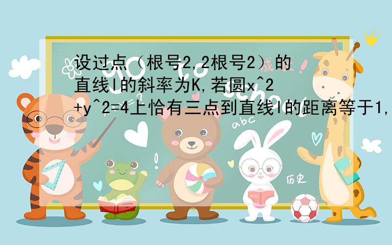 设过点（根号2,2根号2）的直线l的斜率为K,若圆x^2+y^2=4上恰有三点到直线l的距离等于1,则K的值为