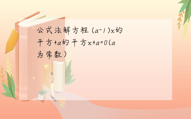 公式法解方程 (a-1)x的平方+a的平方x+a=0(a为常数）