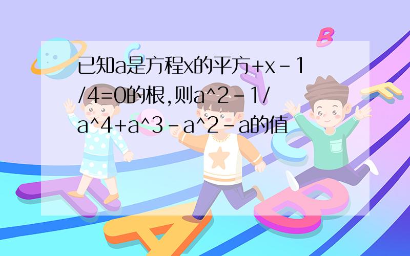 已知a是方程x的平方+x-1/4=0的根,则a^2-1/a^4+a^3-a^2-a的值