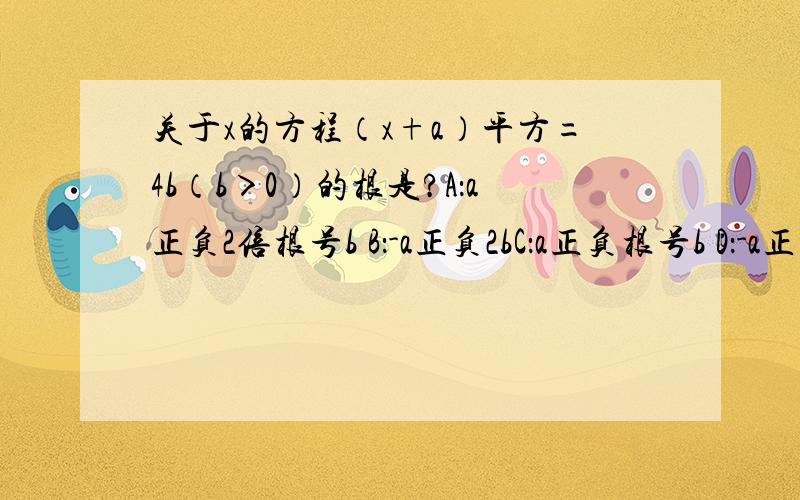 关于x的方程（x+a）平方=4b（b＞0）的根是?A：a正负2倍根号b B：-a正负2bC：a正负根号b D：-a正负2倍根号b并说明理由.