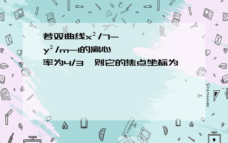 若双曲线x²/7-y²/m-1的离心率为4/3,则它的焦点坐标为