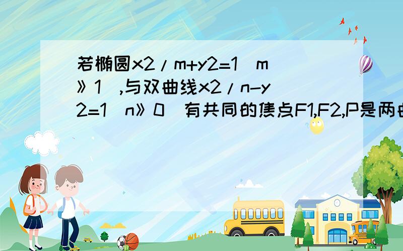 若椭圆x2/m+y2=1（m》1）,与双曲线x2/n-y2=1（n》0）有共同的焦点F1,F2,P是两曲线的一个交点,则三角形F1PF2的面积是多少·A1 B1/2 C2 D 6