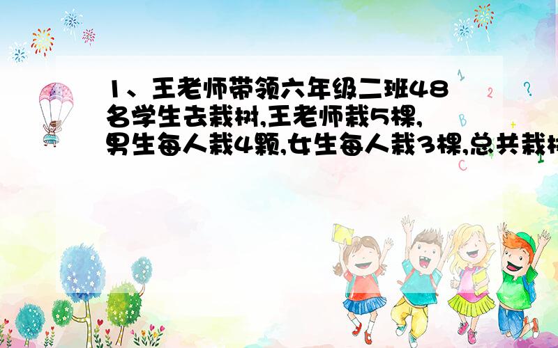 1、王老师带领六年级二班48名学生去栽树,王老师栽5棵,男生每人栽4颗,女生每人栽3棵,总共栽树174颗.男、女各有多少人?2、某超市运来一批西瓜,准备分两类,大的每千克0.5元,小的每千克0.4元,