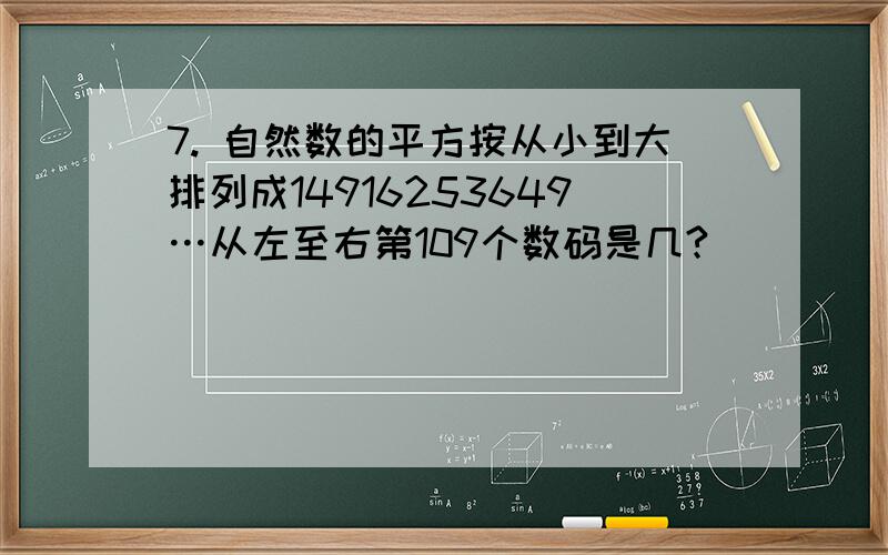 7. 自然数的平方按从小到大排列成14916253649…从左至右第109个数码是几?