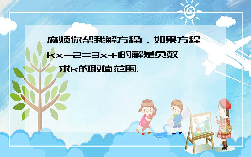 麻烦你帮我解方程1．如果方程kx-2=3x+1的解是负数,求k的取值范围.