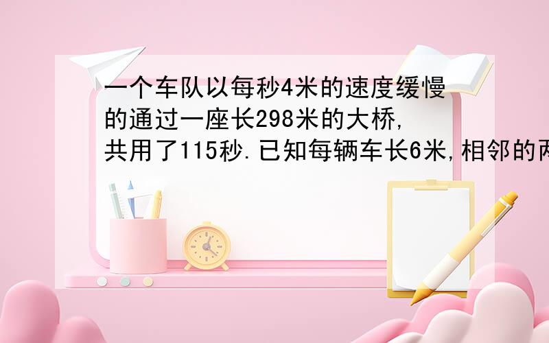 一个车队以每秒4米的速度缓慢的通过一座长298米的大桥,共用了115秒.已知每辆车长6米,相邻的两个车之间的间隔是20米,则这个车队一共有多少辆车?要细细的讲