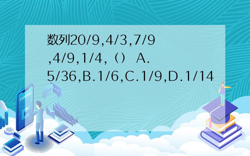 数列20/9,4/3,7/9,4/9,1/4,（） A.5/36,B.1/6,C.1/9,D.1/14