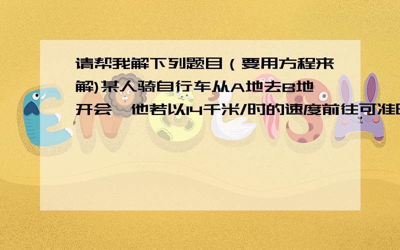 请帮我解下列题目（要用方程来解)某人骑自行车从A地去B地开会,他若以14千米/时的速度前往可准时到达,而实际当他出发15分钟后,速度即改为15千米/时,结果提前21分钟到达.A地到B地的路程是