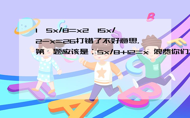 1、5x/8=x2、15x/2-x=26打错了不好意思，第一题应该是：5x/8+12=x 浪费你们力气，原谅了吧哈