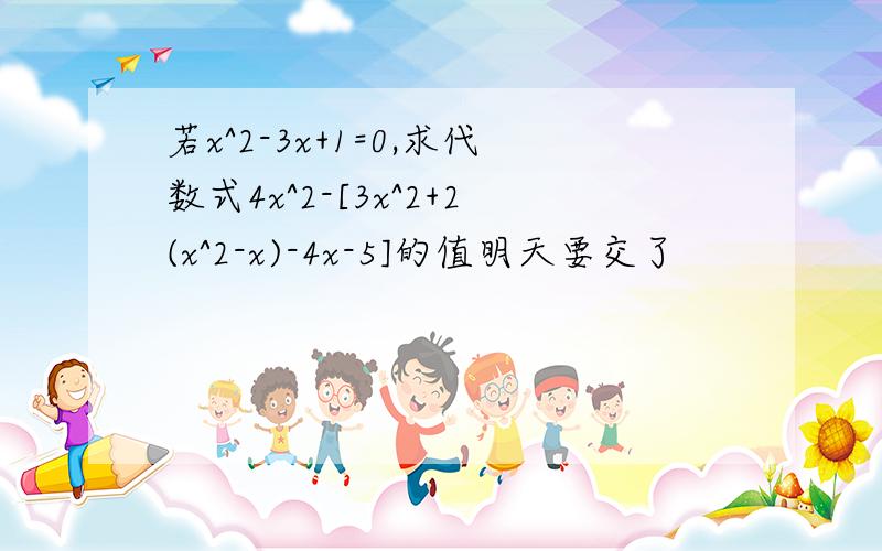 若x^2-3x+1=0,求代数式4x^2-[3x^2+2(x^2-x)-4x-5]的值明天要交了