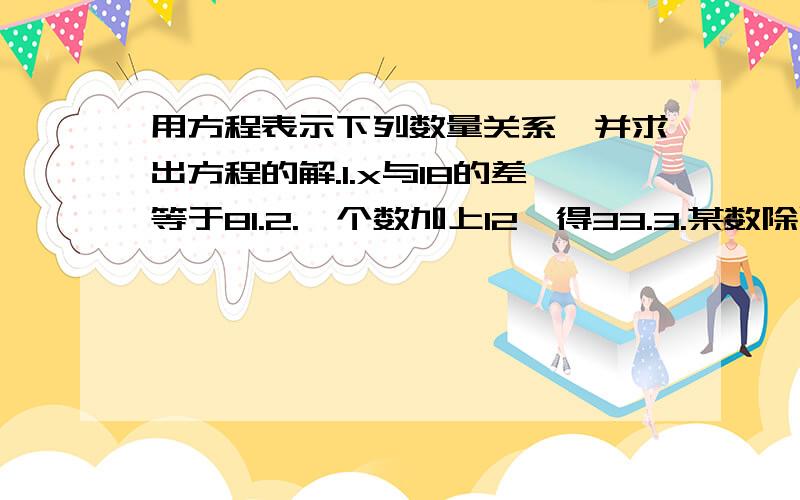 用方程表示下列数量关系,并求出方程的解.1.x与18的差等于81.2.一个数加上12,得33.3.某数除以3得18.4.x的5倍等于76.