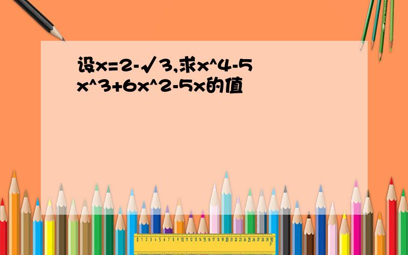 设x=2-√3,求x^4-5x^3+6x^2-5x的值