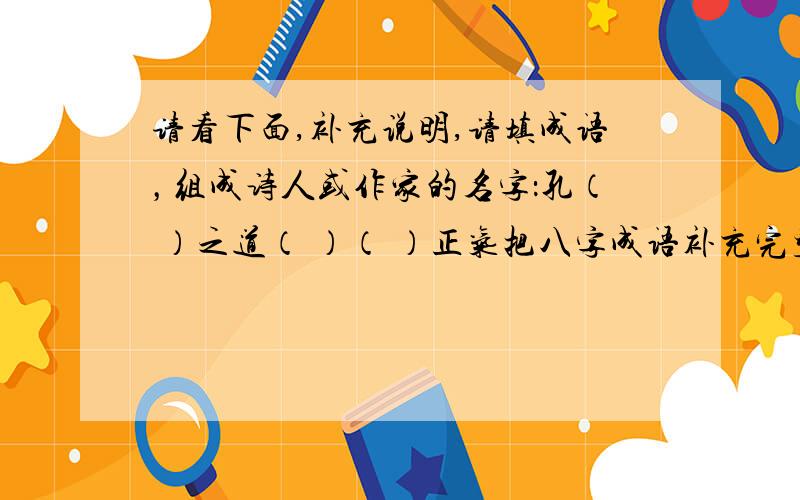 请看下面,补充说明,请填成语，组成诗人或作家的名字：孔（ ）之道（ ）（ ）正气把八字成语补充完整：眉头一皱（ ）人无远虑（ ）不入虎穴（ ）有则改之（ ）螳螂捕蝉（ ）鹬蚌之争（