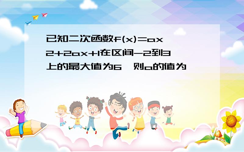 已知二次函数f(x)=ax^2+2ax+1在区间-2到3上的最大值为6,则a的值为