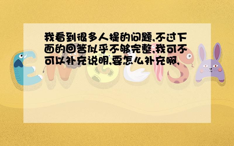 我看到很多人提的问题,不过下面的回答似乎不够完整,我可不可以补充说明,要怎么补充啊,