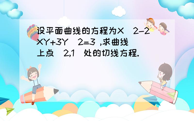 设平面曲线的方程为X^2-2XY+3Y^2=3 ,求曲线上点(2,1)处的切线方程.