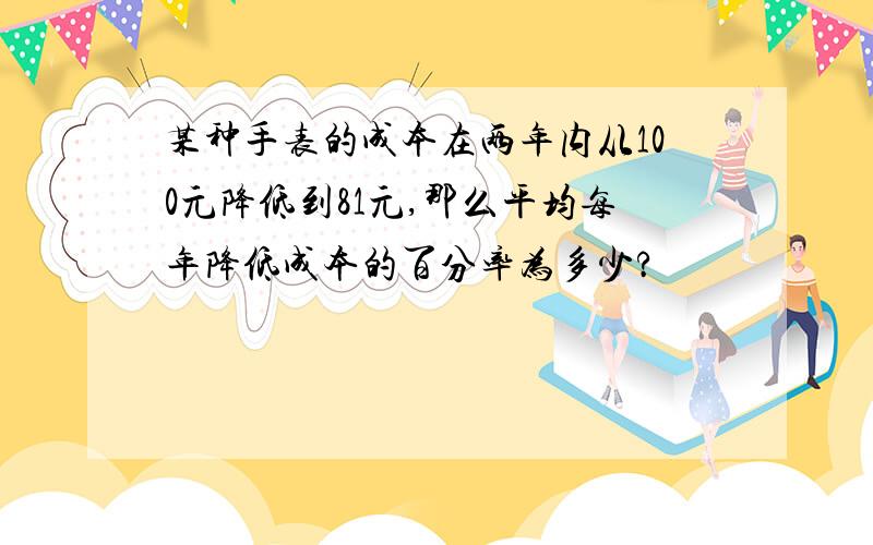 某种手表的成本在两年内从100元降低到81元,那么平均每年降低成本的百分率为多少?