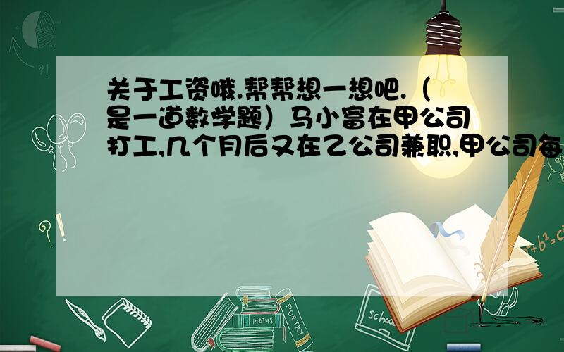 关于工资哦.帮帮想一想吧.（是一道数学题）马小富在甲公司打工,几个月后又在乙公司兼职,甲公司每月付给他薪金470元,乙公司每月付给他薪金350元.年终,马小富从两家公司共获薪金7620元,问