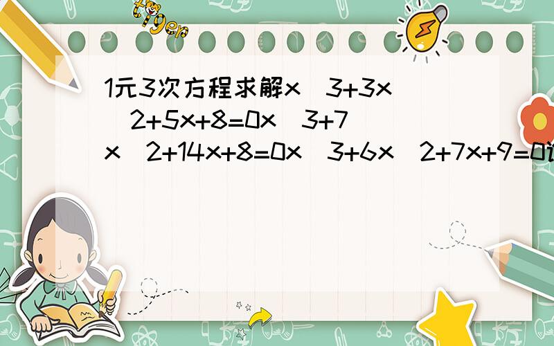 1元3次方程求解x^3+3x^2+5x+8=0x^3+7x^2+14x+8=0x^3+6x^2+7x+9=0谁帮我解下这3个方程.急.