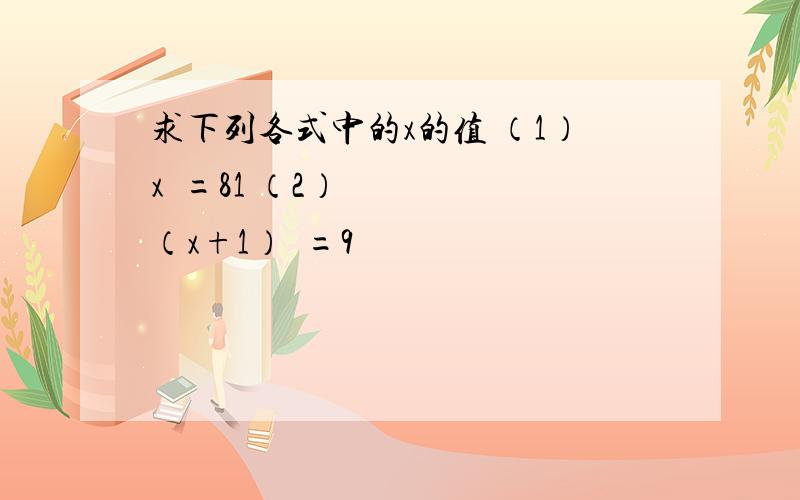 求下列各式中的x的值 （1）x²=81 （2）（x+1）²=9