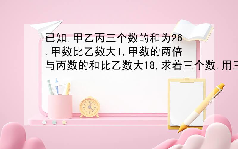 已知,甲乙丙三个数的和为26,甲数比乙数大1,甲数的两倍与丙数的和比乙数大18,求着三个数.用三元一次方程