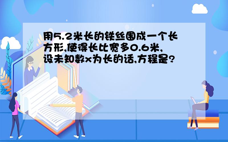 用5.2米长的铁丝围成一个长方形,使得长比宽多0.6米,设未知数x为长的话,方程是?