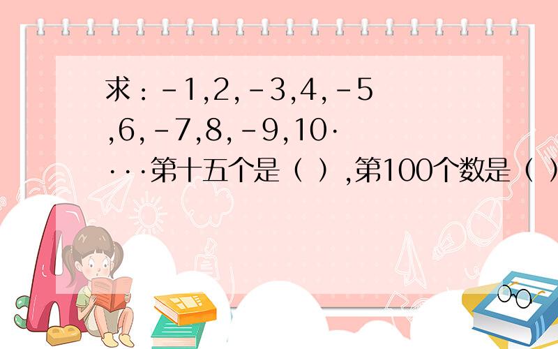 求：-1,2,-3,4,-5,6,-7,8,-9,10····第十五个是（ ）,第100个数是（ ）1,负三分之一,五分之一,负七分之一,九分之一,负十一分之一,十三分之一,负十五分之一,（ ）,（ ）,（ ）,第15个数是（ ）,第100