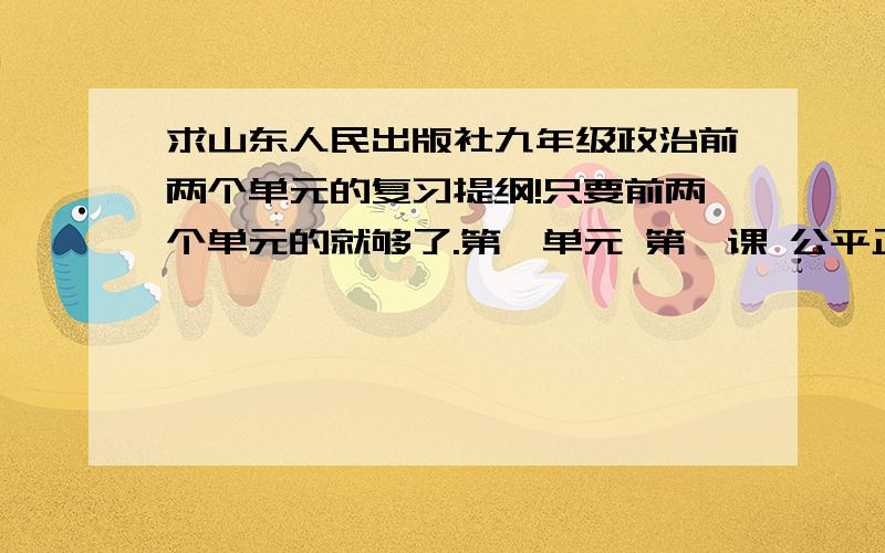 求山东人民出版社九年级政治前两个单元的复习提纲!只要前两个单元的就够了.第一单元 第一课 公平正义--人们永恒的追求我们向往公平为正义高歌第二课在承担责任中成长...谢谢了!好的追