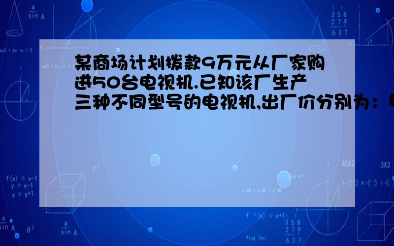 某商场计划拨款9万元从厂家购进50台电视机.已知该厂生产三种不同型号的电视机,出厂价分别为：甲种1500元乙种2100元,丙种2500元.若商场准备用9万元同时购进三种不同型号的电视机50台,请你