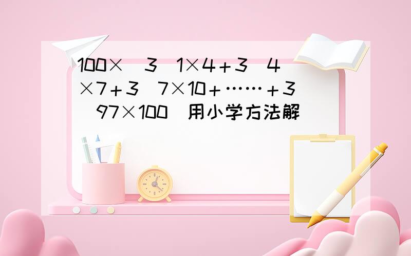 100×（3／1×4＋3／4×7＋3／7×10＋……＋3／97×100）用小学方法解