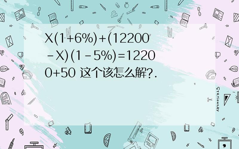 X(1+6%)+(12200-X)(1-5%)=12200+50 这个该怎么解?.