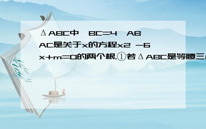 ΔABC中,BC=4,AB,AC是关于x的方程x2 -6x+m=0的两个根.①若ΔABC是等腰三角形,求m的值.②求ΔABC的周长.