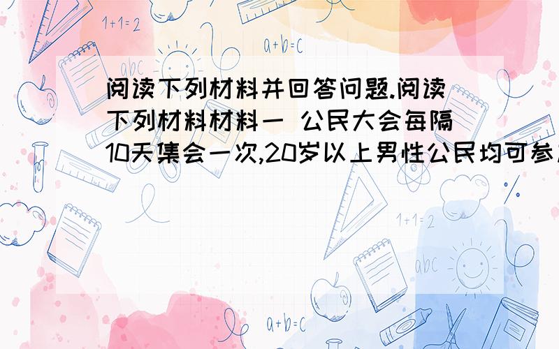 阅读下列材料并回答问题.阅读下列材料材料一 公民大会每隔10天集会一次,20岁以上男性公民均可参加,讨论、解决国家重大问题,如战争与媾和、城邦粮食供应、选举高级官吏、终审法庭诉讼