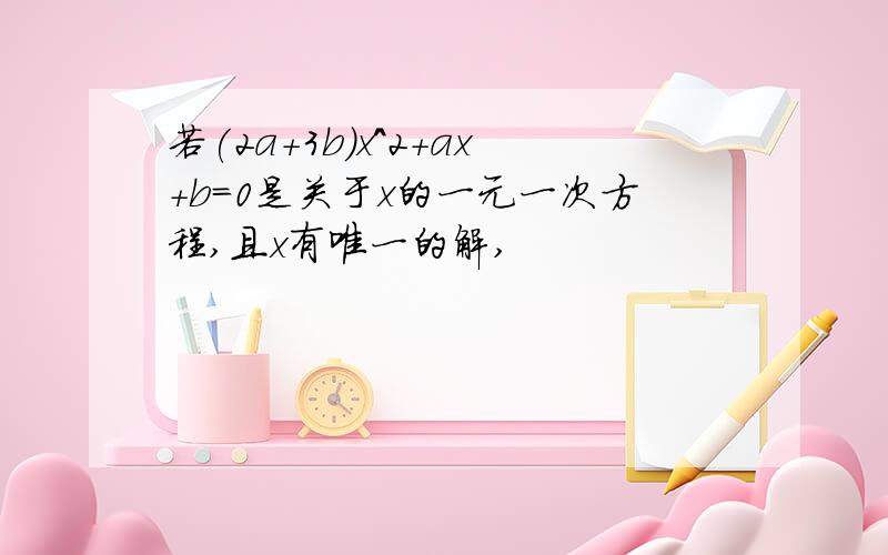 若(2a+3b)x^2+ax+b=0是关于x的一元一次方程,且x有唯一的解,