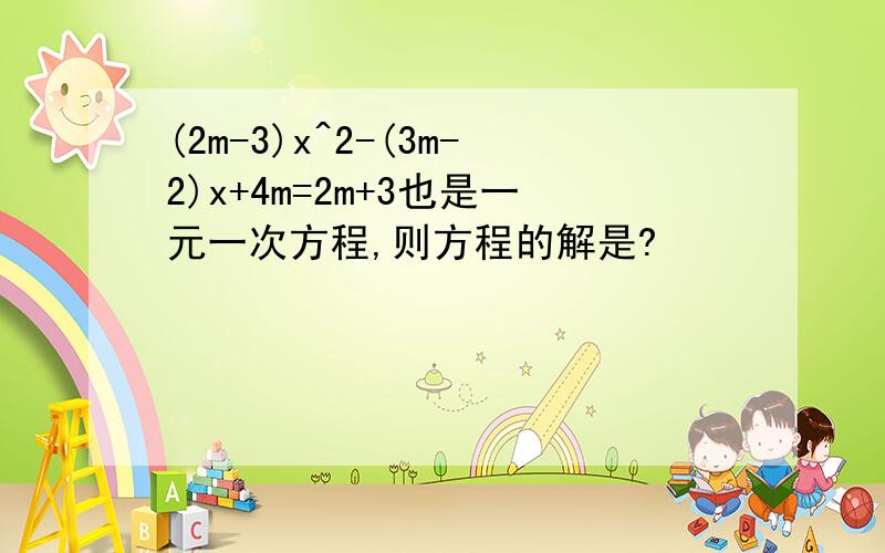 (2m-3)x^2-(3m-2)x+4m=2m+3也是一元一次方程,则方程的解是?