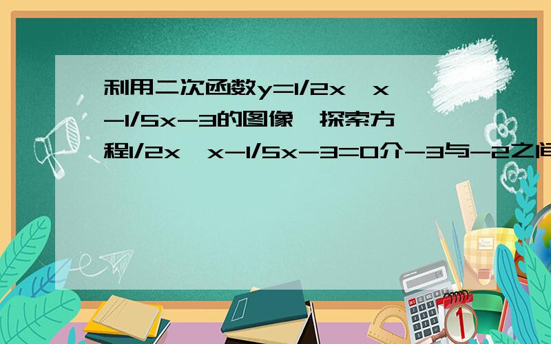 利用二次函数y=1/2x*x-1/5x-3的图像,探索方程1/2x*x-1/5x-3=0介-3与-2之间的根