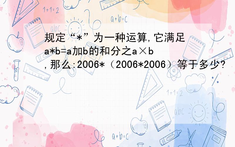 规定“*”为一种运算,它满足a*b=a加b的和分之a×b,那么:2006*（2006*2006）等于多少?