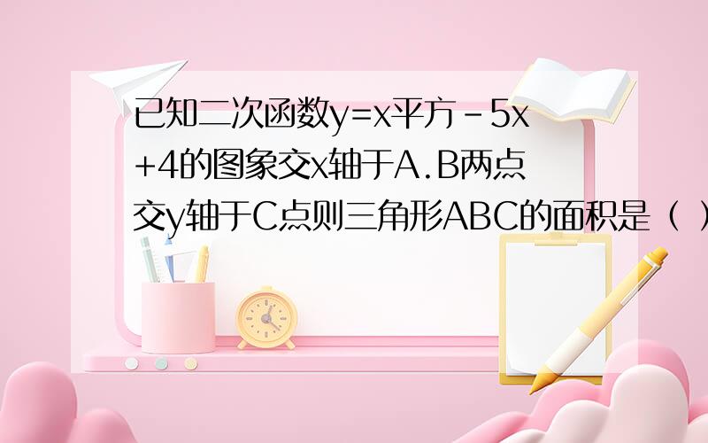 已知二次函数y=x平方-5x+4的图象交x轴于A.B两点交y轴于C点则三角形ABC的面积是（ ）为什么?