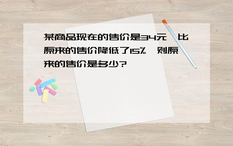 某商品现在的售价是34元,比原来的售价降低了15%,则原来的售价是多少?