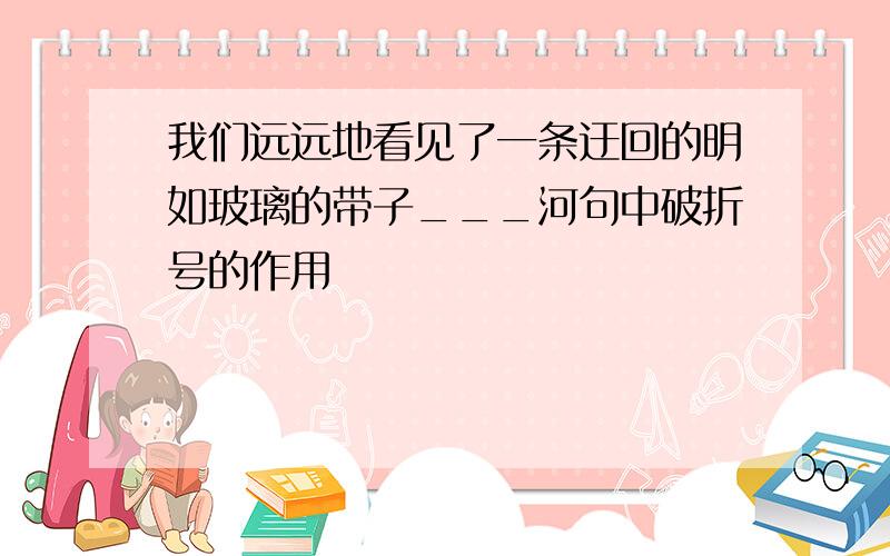 我们远远地看见了一条迂回的明如玻璃的带子___河句中破折号的作用