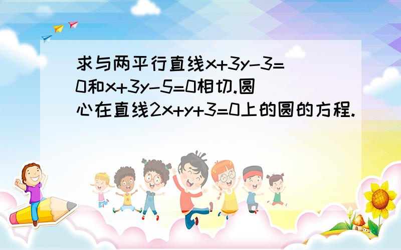 求与两平行直线x+3y-3=0和x+3y-5=0相切.圆心在直线2x+y+3=0上的圆的方程.