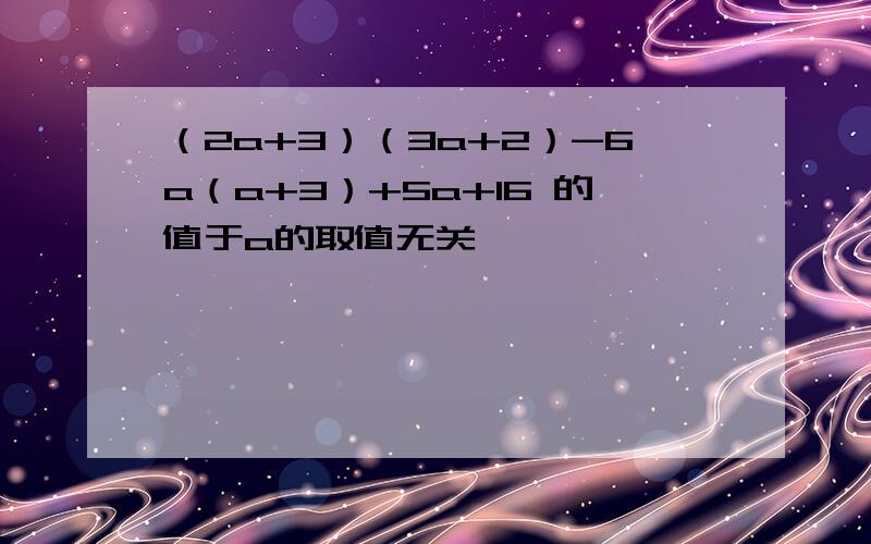 （2a+3）（3a+2）-6a（a+3）+5a+16 的值于a的取值无关