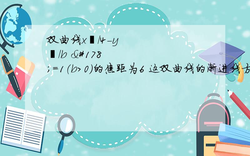 双曲线x²/4－y²/b ²＝1（b>0）的焦距为6 这双曲线的渐进线方程