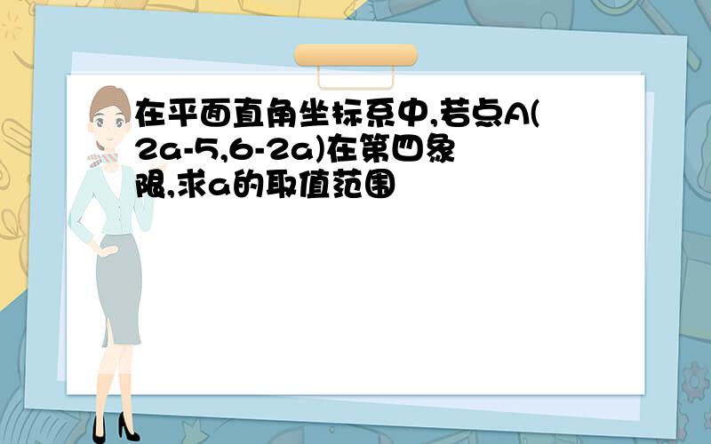 在平面直角坐标系中,若点A(2a-5,6-2a)在第四象限,求a的取值范围