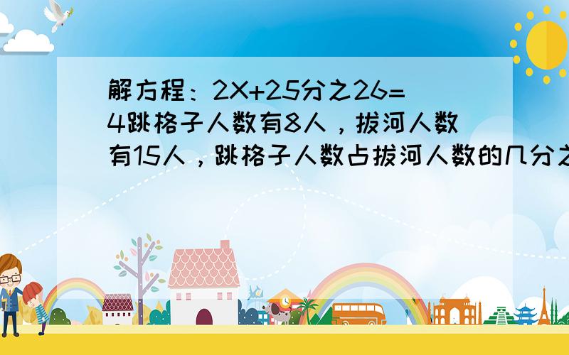 解方程：2X+25分之26=4跳格子人数有8人，拔河人数有15人，跳格子人数占拔河人数的几分之几